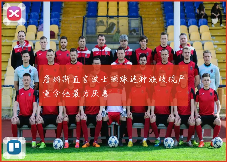 詹姆斯直言波士顿球迷种族歧视严重令他最为厌恶