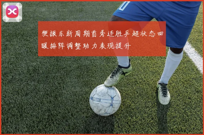 樊振东新周期首秀连胜乒超状态回暖排阵调整助力表现提升