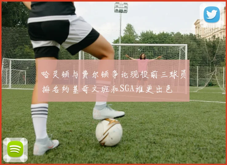哈灵顿与费尔顿争论现役前三球员排名约基奇文班和SGA谁更出色