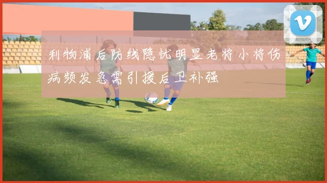 利物浦后防线隐忧明显老将小将伤病频发急需引援后卫补强