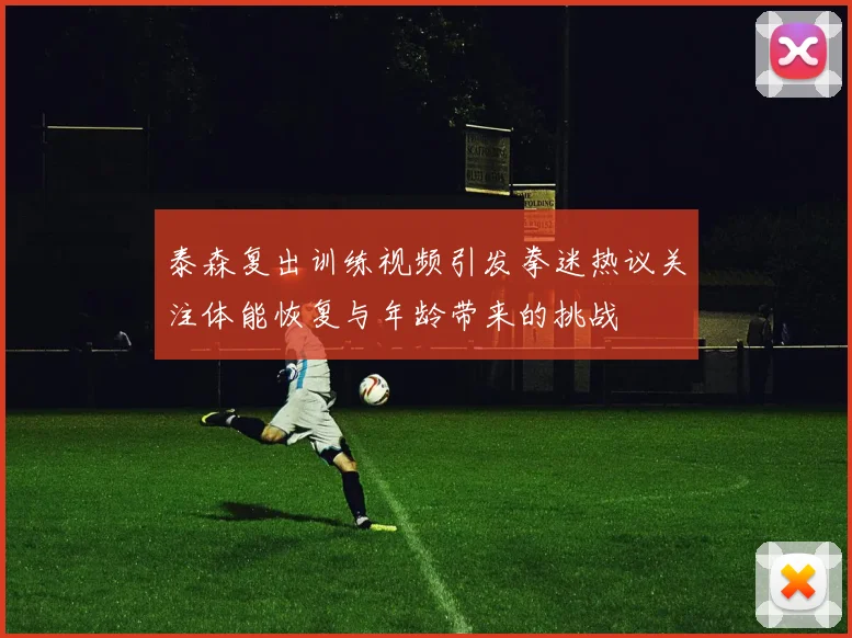 泰森复出训练视频引发拳迷热议关注体能恢复与年龄带来的挑战