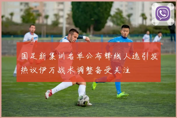 国足新集训名单公布锋线人选引发热议伊万战术调整备受关注