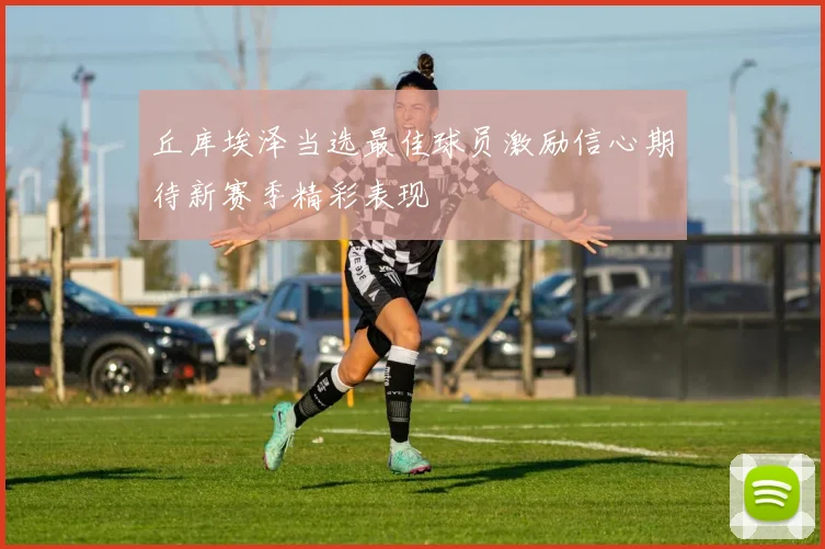 丘库埃泽当选最佳球员激励信心期待新赛季精彩表现
