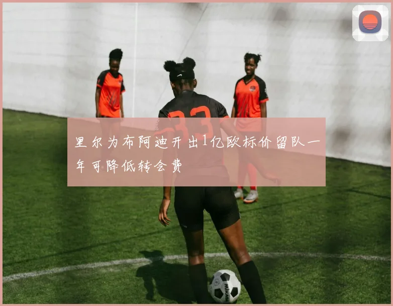 里尔为布阿迪开出1亿欧标价留队一年可降低转会费