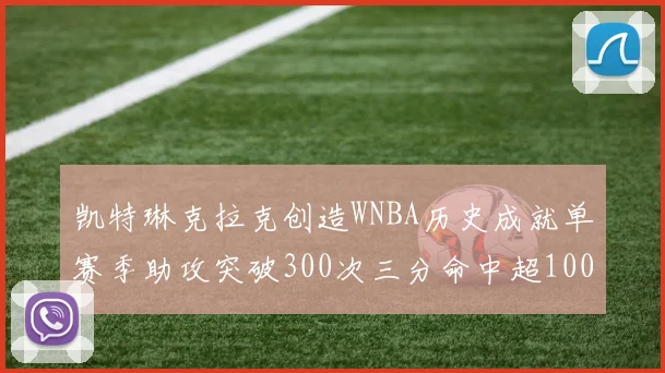 凯特琳克拉克创造WNBA历史成就单赛季助攻突破300次三分命中超100个