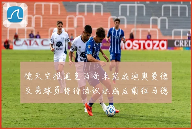 德天空报道皇马尚未完成迪奥曼德交易球员将待协议达成后前往马德里