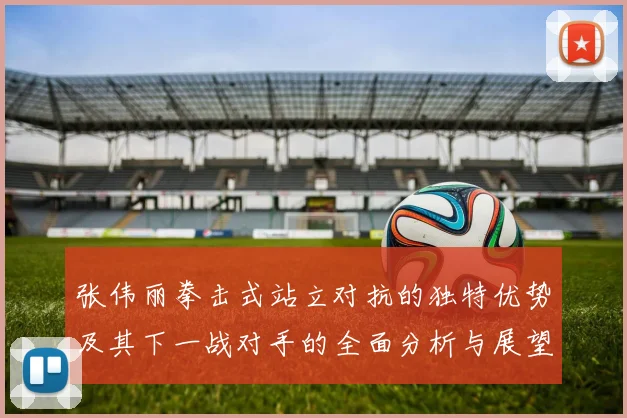 张伟丽拳击式站立对抗的独特优势及其下一战对手的全面分析与展望