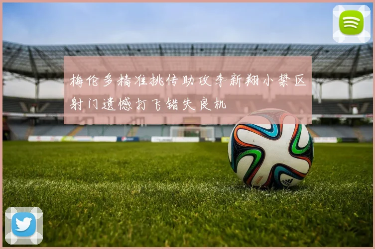 梅伦多精准挑传助攻李新翔小禁区射门遗憾打飞错失良机