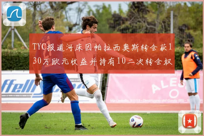 TYC报道河床因帕拉西奥斯转会获130万欧元收益并持有10二次转会权利