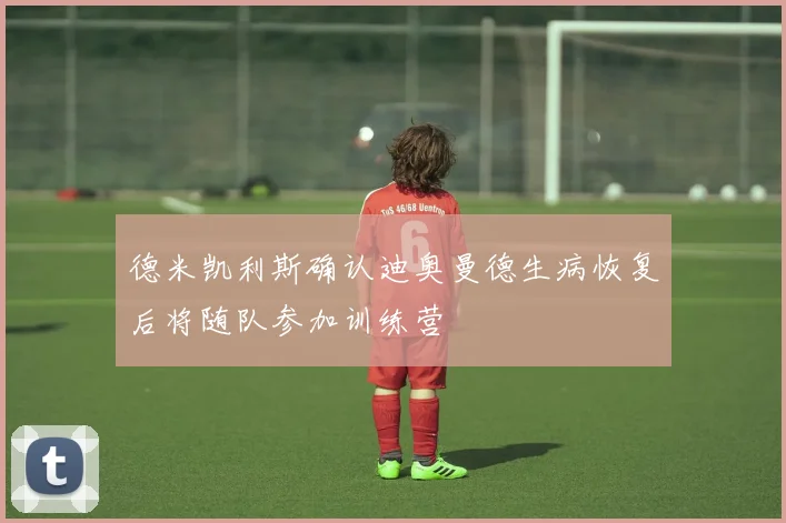 德米凯利斯确认迪奥曼德生病恢复后将随队参加训练营
