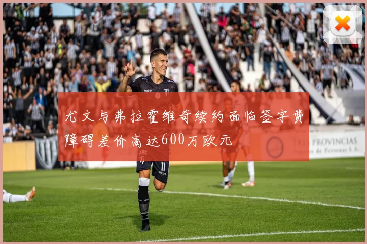 尤文与弗拉霍维奇续约面临签字费障碍差价高达600万欧元