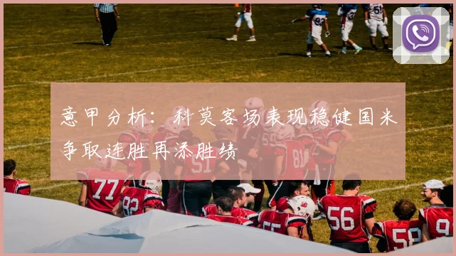 意甲分析:科莫客场表现稳健国米争取连胜再添胜绩