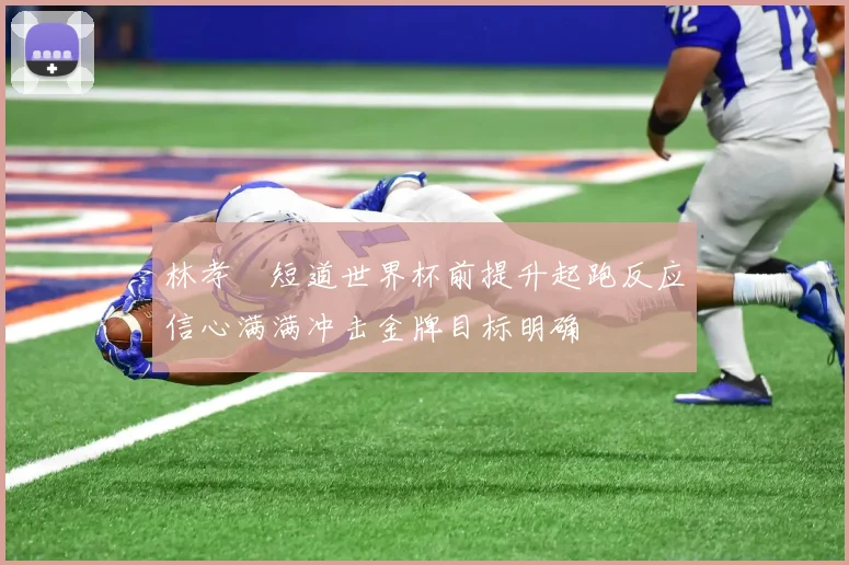 林孝埈短道世界杯前提升起跑反应信心满满冲击金牌目标明确