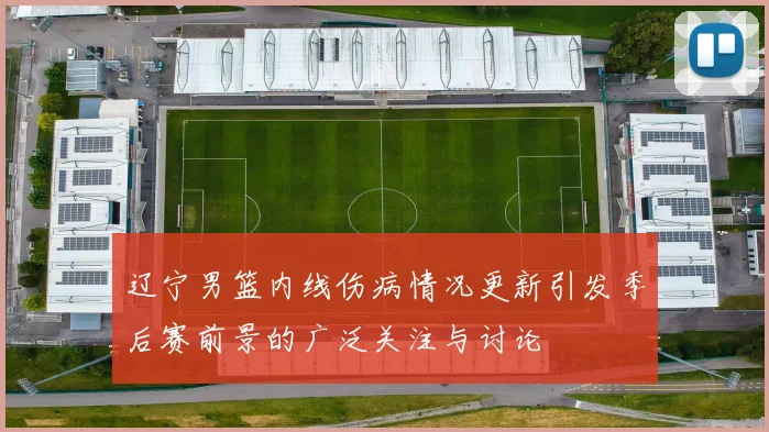 辽宁男篮内线伤病情况更新引发季后赛前景的广泛关注与讨论