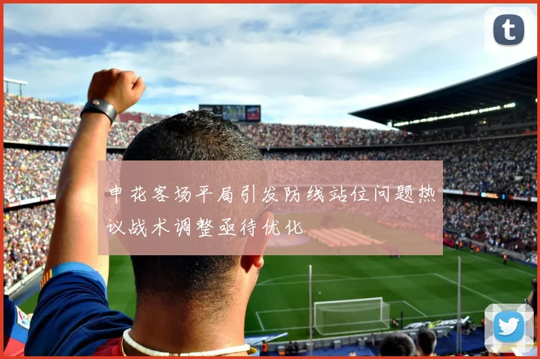 申花客场平局引发防线站位问题热议战术调整亟待优化