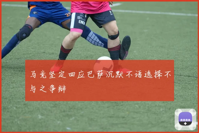 马竞坚定回应巴萨沉默不语选择不与之争辩