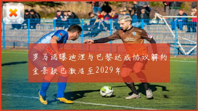 罗马诺曝迪涅与巴黎达成协议解约金条款已激活至2029年