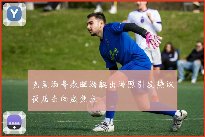 克莱汤普森晒游艇出海照引发热议夜店去向成焦点