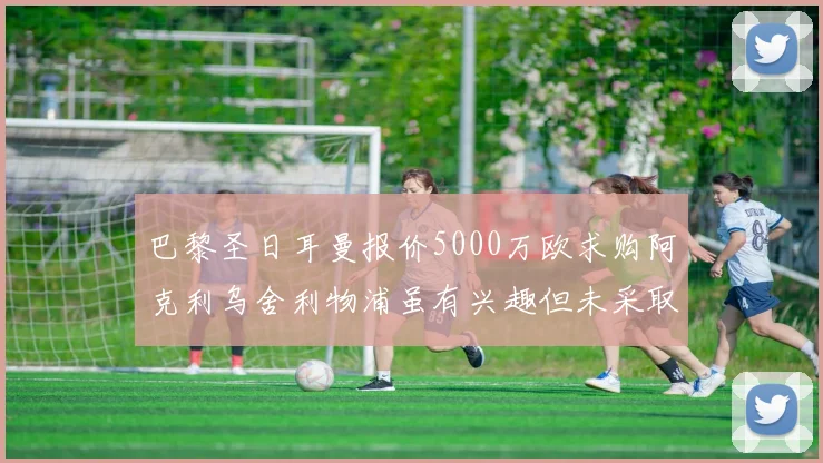 巴黎圣日耳曼报价5000万欧求购阿克利乌舍利物浦虽有兴趣但未采取行动