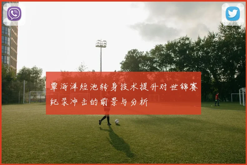 覃海洋短池转身技术提升对世锦赛纪录冲击的前景与分析